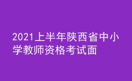 2021上半年陜西省中小學教師資格考試面試時間