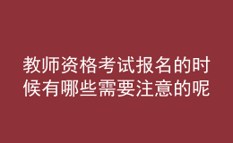教師資格考試報名的時候有哪些需要注意的呢？