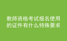 教師資格考試報(bào)名使用的證件有什么特殊要求嗎？