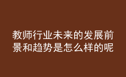 教師行業(yè)未來(lái)的發(fā)展前景和趨勢(shì)是怎么樣的呢？