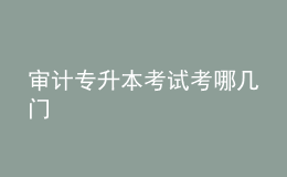 審計(jì)專升本考試考哪幾門(mén)