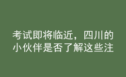 考試即將臨近，四川的小伙伴是否了解這些注意事項(xiàng)了？