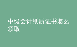 中級(jí)會(huì)計(jì)紙質(zhì)證書怎么領(lǐng)取