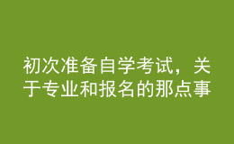 初次準備自學考試，關于專業(yè)和報名的那點事兒你了解嗎？