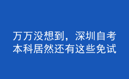 萬萬沒想到，深圳自考本科居然還有這些免試政策！