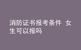 消防證書(shū)報(bào)考條件 女生可以報(bào)嗎