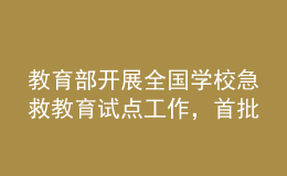 教育部開展全國(guó)學(xué)校急救教育試點(diǎn)工作，首批擬組織150所學(xué)校參與
