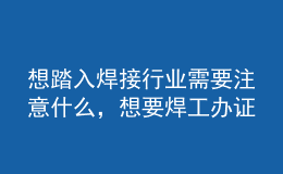 想踏入焊接行業(yè)需要注意什么，想要焊工辦證你必須了解這些坑