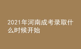 2021年河南成考錄取什么時(shí)候開(kāi)始