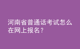 河南省普通話考試怎么在網(wǎng)上報名？