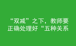 “雙減”之下，教師要正確處理好“五種關(guān)系”