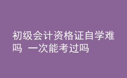 初級會計資格證自學難嗎 一次能考過嗎