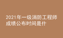 2021年一級(jí)消防工程師成績(jī)公布時(shí)間是什么時(shí)候