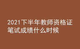 2021下半年教師資格證筆試成績什么時候能查