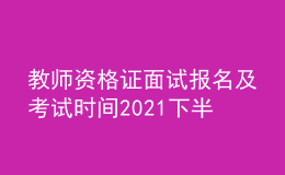 教師資格證面試報名及考試時間2021下半年