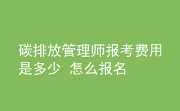 碳排放管理師報(bào)考費(fèi)用是多少 怎么報(bào)名