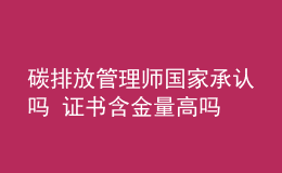 碳排放管理師國家承認(rèn)嗎 證書含金量高嗎