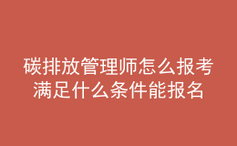 碳排放管理師怎么報考 滿足什么條件能報名