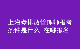上海碳排放管理師報考條件是什么 在哪報名