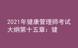 2021年健康管理師考試大綱第十五章：健康管理服務(wù)營(yíng)銷(xiāo)