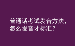 普通話考試發(fā)音方法，怎么發(fā)音才標準？
