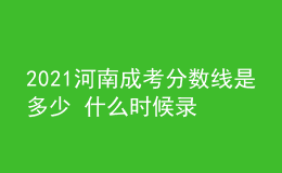 2021河南成考分?jǐn)?shù)線是多少 什么時(shí)候錄取