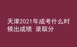 天津2021年成考什么時候出成績 錄取分?jǐn)?shù)線是多少