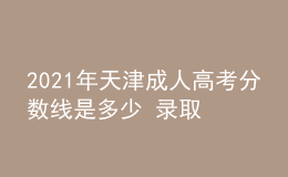 2021年天津成人高考分?jǐn)?shù)線是多少 錄取什么時(shí)候開始