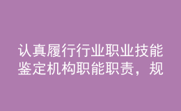 認(rèn)真履行行業(yè)職業(yè)技能鑒定機(jī)構(gòu)職能職責(zé)，規(guī)范推進(jìn)職業(yè)能力水平評價工作