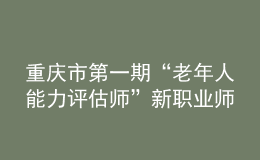 重慶市第一期“老年人能力評估師”新職業(yè)師資培訓(xùn)班在重慶市職業(yè)技能公共實(shí)訓(xùn)中心開班
