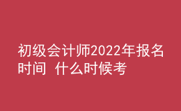 初級會計(jì)師2022年報(bào)名時間 什么時候考試