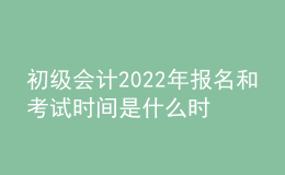 初級會計(jì)2022年報(bào)名和考試時(shí)間是什么時(shí)候