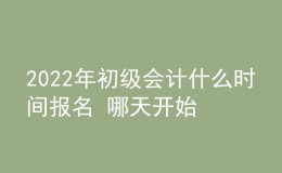 2022年初級(jí)會(huì)計(jì)什么時(shí)間報(bào)名 哪天開(kāi)始