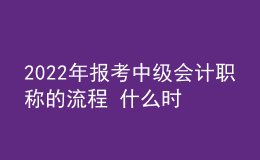 2022年報(bào)考中級(jí)會(huì)計(jì)職稱的流程 什么時(shí)候報(bào)名