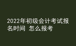 2022年初級會計考試報名時間 怎么報考