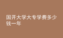國(guó)開大學(xué)大專學(xué)費(fèi)多少錢一年