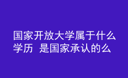 國(guó)家開放大學(xué)屬于什么學(xué)歷 是國(guó)家承認(rèn)的么