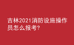 吉林2021消防設(shè)施操作員怎么報考?