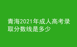 青海2021年成人高考錄取分數(shù)線是多少