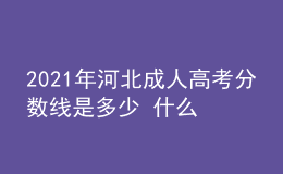 2021年河北成人高考分?jǐn)?shù)線(xiàn)是多少 什么時(shí)候開(kāi)始錄取