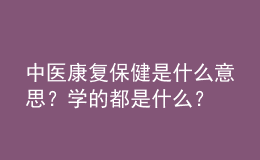 中醫(yī)康復(fù)保健是什么意思？學(xué)的都是什么？