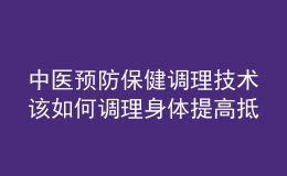 中醫(yī)預防保健調理技術該如何調理身體提高抵抗