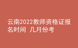 云南2022教師資格證報名時間 幾月份考試