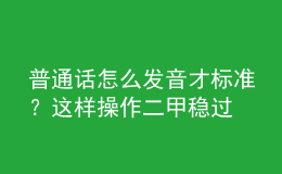 普通話怎么發(fā)音才標(biāo)準(zhǔn)？這樣操作二甲穩(wěn)過