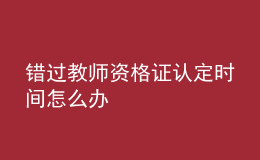 錯(cuò)過教師資格證認(rèn)定時(shí)間怎么辦