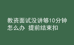 教資面試沒講夠10分鐘怎么辦 提前結束扣分嗎