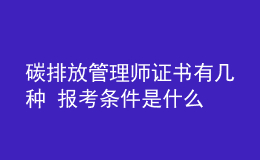 碳排放管理師證書有幾種 報(bào)考條件是什么