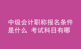中級(jí)會(huì)計(jì)職稱報(bào)名條件是什么 考試科目有哪些