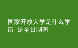 國(guó)家開(kāi)放大學(xué)是什么學(xué)歷 是全日制嗎