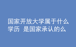 國(guó)家開(kāi)放大學(xué)屬于什么學(xué)歷 是國(guó)家承認(rèn)的么
